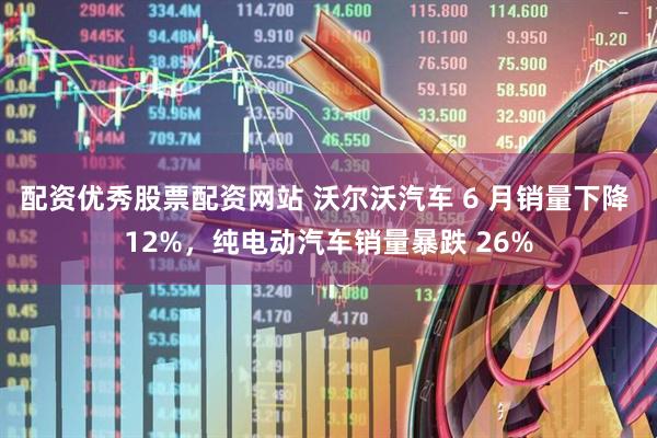 配资优秀股票配资网站 沃尔沃汽车 6 月销量下降 12%，纯电动汽车销量暴跌 26%