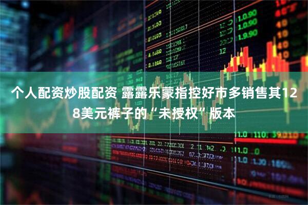 个人配资炒股配资 露露乐蒙指控好市多销售其128美元裤子的“未授权”版本