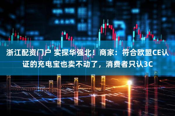 浙江配资门户 实探华强北！商家：符合欧盟CE认证的充电宝也卖不动了，消费者只认3C