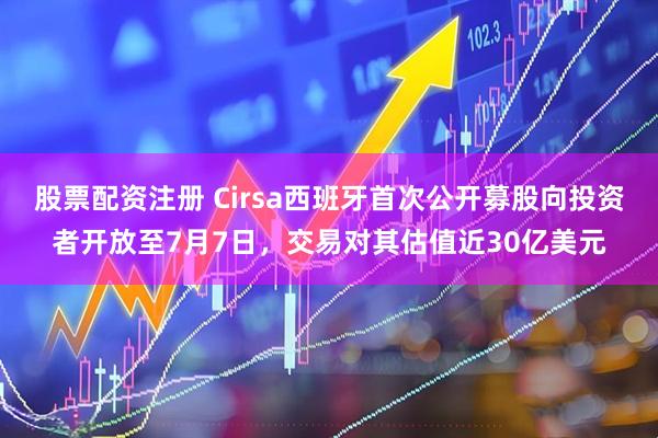 股票配资注册 Cirsa西班牙首次公开募股向投资者开放至7月7日，交易对其估值近30亿美元