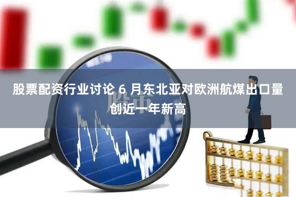股票配资行业讨论 6 月东北亚对欧洲航煤出口量创近一年新高
