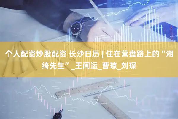 个人配资炒股配资 长沙日历 | 住在营盘路上的“湘绮先生”_王闿运_曹琼_刘琛