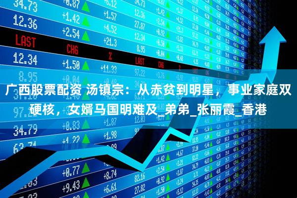 广西股票配资 汤镇宗：从赤贫到明星，事业家庭双硬核，女婿马国明难及_弟弟_张丽霞_香港