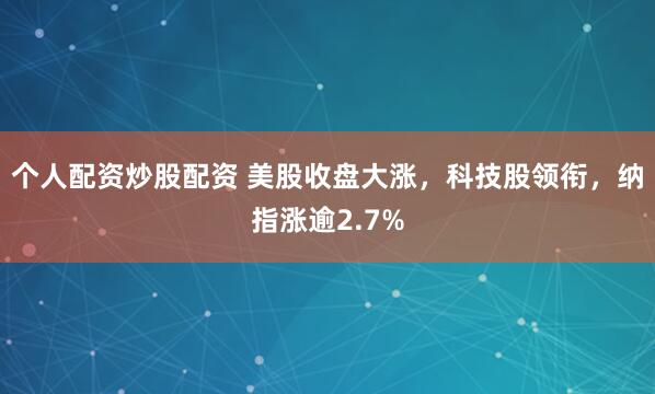 个人配资炒股配资 美股收盘大涨，科技股领衔，纳指涨逾2.7%
