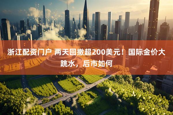 浙江配资门户 两天回撤超200美元！国际金价大跳水，后市如何
