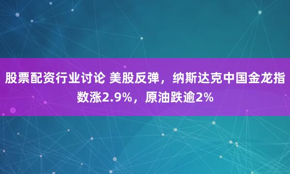 股票配资行业讨论 美股反弹，纳斯达克中国金龙指数涨2.9%，原油跌逾2%