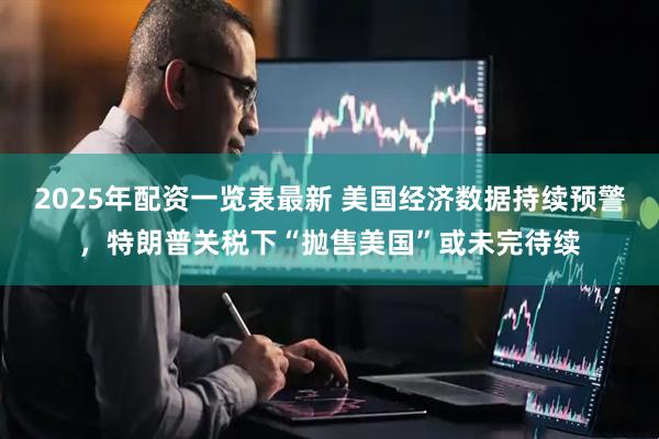 2025年配资一览表最新 美国经济数据持续预警，特朗普关税下“抛售美国”或未完待续