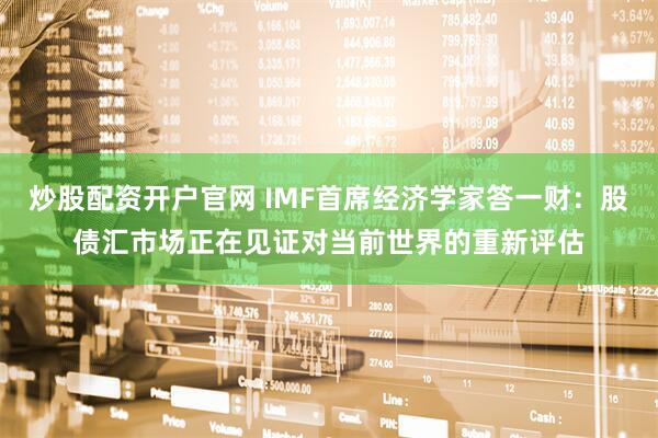 炒股配资开户官网 IMF首席经济学家答一财：股债汇市场正在见证对当前世界的重新评估