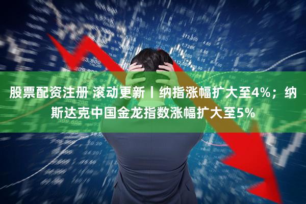 股票配资注册 滚动更新丨纳指涨幅扩大至4%；纳斯达克中国金龙指数涨幅扩大至5%