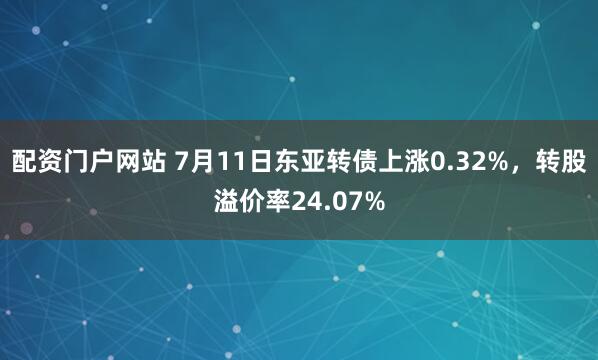 配资门户网站 7月11日东亚转债上涨0.32%，转股溢价率24.07%