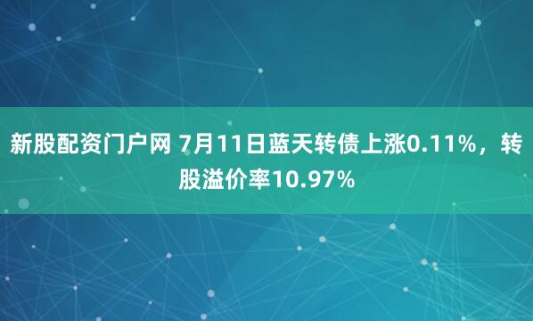 新股配资门户网 7月11日蓝天转债上涨0.11%，转股溢价率10.97%