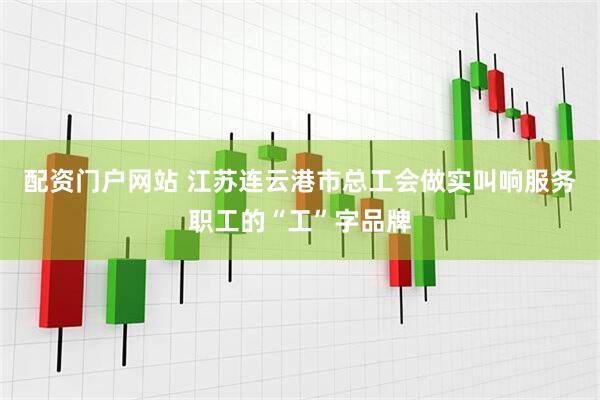 配资门户网站 江苏连云港市总工会做实叫响服务职工的“工”字品牌