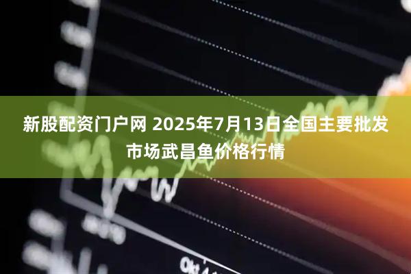 新股配资门户网 2025年7月13日全国主要批发市场武昌鱼价格行情