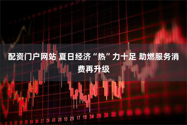 配资门户网站 夏日经济“热”力十足 助燃服务消费再升级
