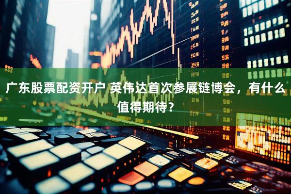 广东股票配资开户 英伟达首次参展链博会，有什么值得期待？