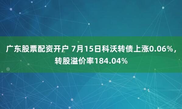 广东股票配资开户 7月15日科沃转债上涨0.06%，转股溢价率184.04%