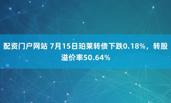 配资门户网站 7月15日珀莱转债下跌0.18%，转股溢价率50.64%