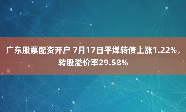 广东股票配资开户 7月17日平煤转债上涨1.22%，转股溢价率29.58%