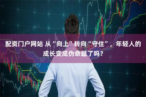 配资门户网站 从“向上”转向“守住”，年轻人的成长变成伪命题了吗？