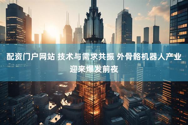 配资门户网站 技术与需求共振 外骨骼机器人产业迎来爆发前夜