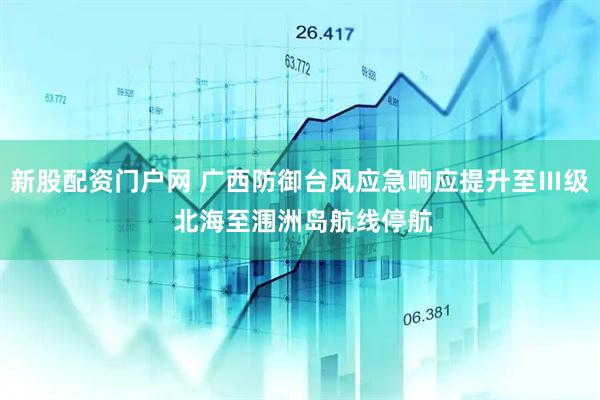 新股配资门户网 广西防御台风应急响应提升至Ⅲ级 北海至涠洲岛航线停航