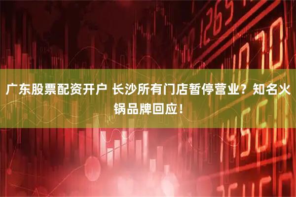 广东股票配资开户 长沙所有门店暂停营业？知名火锅品牌回应！