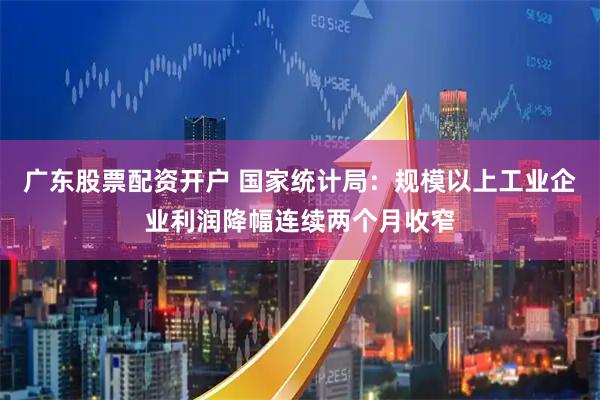 广东股票配资开户 国家统计局：规模以上工业企业利润降幅连续两个月收窄