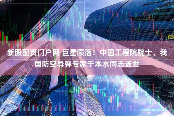 新股配资门户网 巨星陨落！中国工程院院士、我国防空导弹专家于本水同志逝世