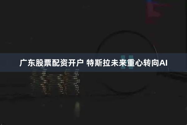 广东股票配资开户 特斯拉未来重心转向AI