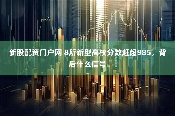 新股配资门户网 8所新型高校分数赶超985，背后什么信号