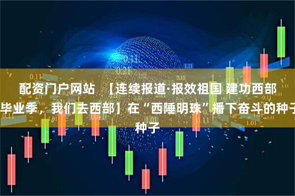 配资门户网站  【连续报道·报效祖国 建功西部·毕业季，我们去西部】在“西陲明珠”播下奋斗的种子