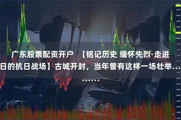 广东股票配资开户  【铭记历史 缅怀先烈·走进昔日的抗日战场】古城开封，当年曾有这样一场壮举……