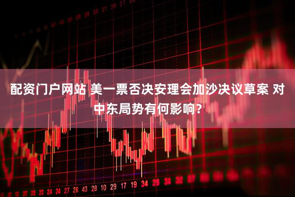 配资门户网站 美一票否决安理会加沙决议草案 对中东局势有何影响？