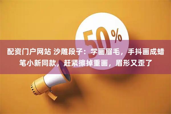 配资门户网站 沙雕段子：学画眉毛，手抖画成蜡笔小新同款，赶紧擦掉重画，眉形又歪了