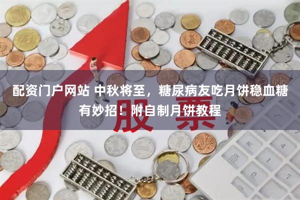 配资门户网站 中秋将至，糖尿病友吃月饼稳血糖有妙招！附自制月饼教程