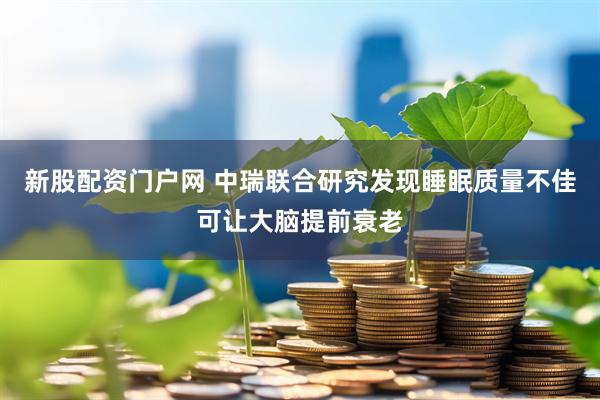 新股配资门户网 中瑞联合研究发现睡眠质量不佳可让大脑提前衰老
