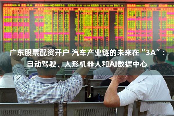广东股票配资开户 汽车产业链的未来在“3A”：自动驾驶、人形机器人和AI数据中心